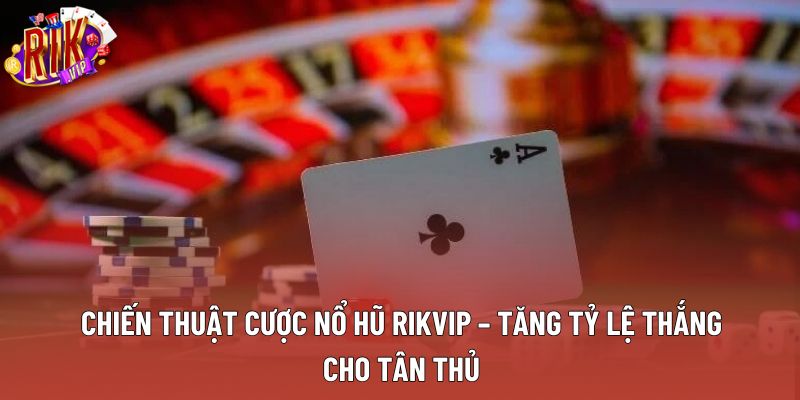 Chiến Thuật Cược Nổ Hũ Rikvip – Tăng Tỷ Lệ Thắng Cho Tân Thủ