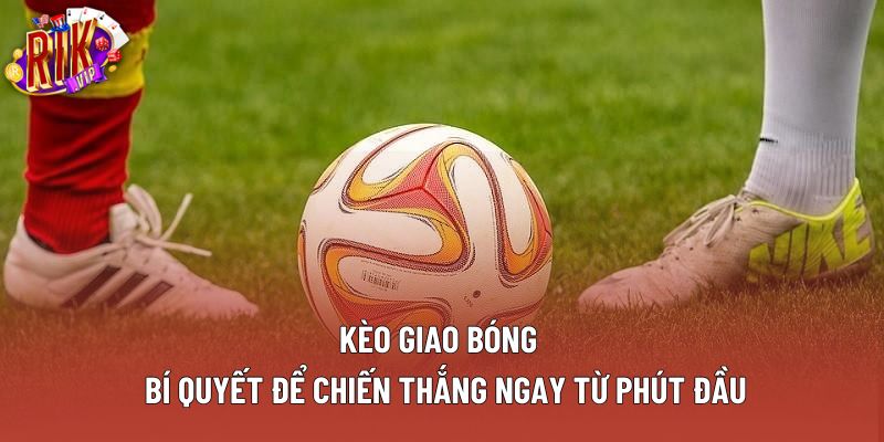 Kèo Giao Bóng – Bí Quyết Để Chiến Thắng Ngay Từ Phút Đầu